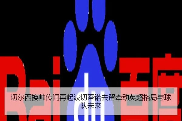 切尔西换帅传闻再起波切蒂诺去留牵动英超格局与球队未来