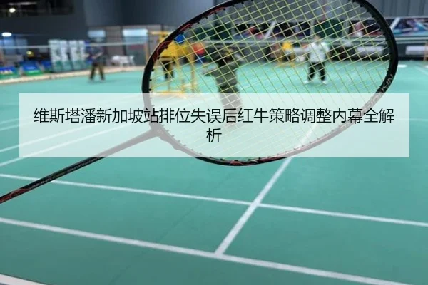 维斯塔潘新加坡站排位失误后红牛策略调整内幕全解析